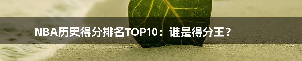 NBA历史得分排名TOP10：谁是得分王？