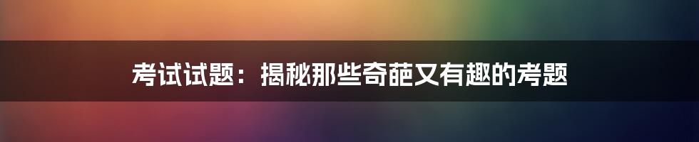 考试试题：揭秘那些奇葩又有趣的考题