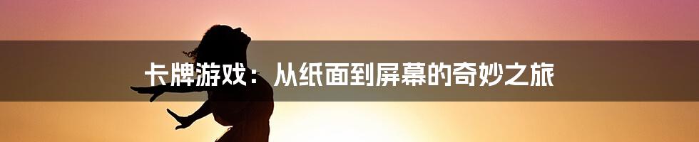 卡牌游戏：从纸面到屏幕的奇妙之旅