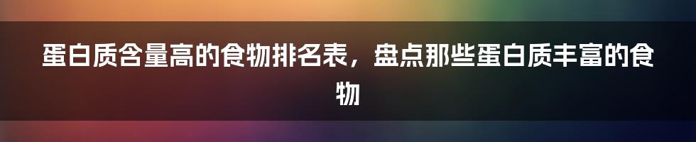 蛋白质含量高的食物排名表，盘点那些蛋白质丰富的食物