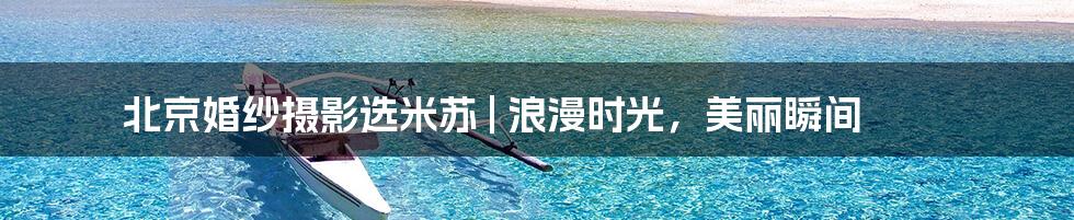 北京婚纱摄影选米苏 | 浪漫时光，美丽瞬间