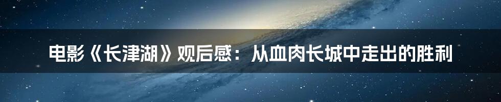 电影《长津湖》观后感：从血肉长城中走出的胜利