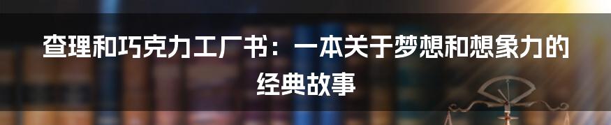 查理和巧克力工厂书：一本关于梦想和想象力的经典故事