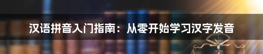 汉语拼音入门指南：从零开始学习汉字发音