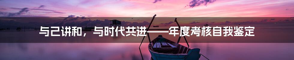 与己讲和，与时代共进——年度考核自我鉴定