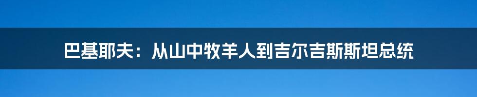 巴基耶夫：从山中牧羊人到吉尔吉斯斯坦总统