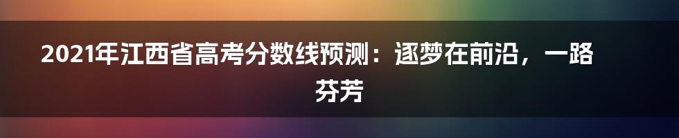 2021年江西省高考分数线预测：逐梦在前沿，一路芬芳