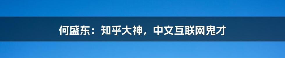 何盛东：知乎大神，中文互联网鬼才