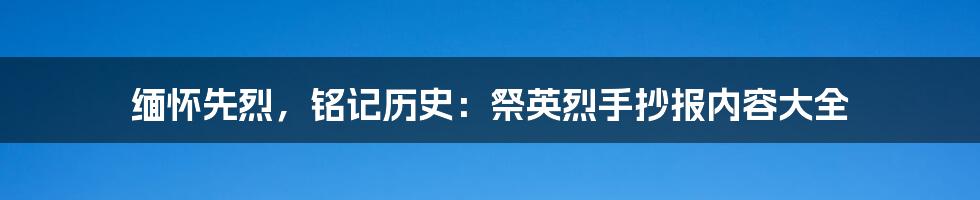 缅怀先烈，铭记历史：祭英烈手抄报内容大全