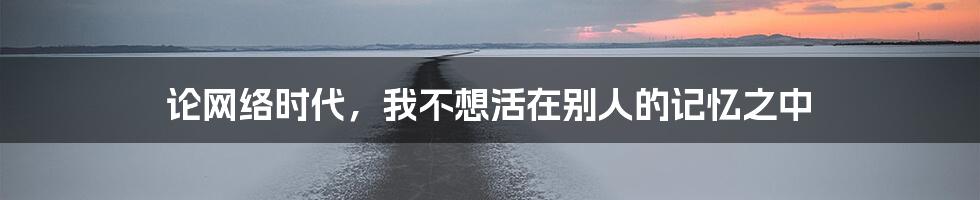 论网络时代，我不想活在别人的记忆之中