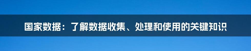 国家数据：了解数据收集、处理和使用的关键知识