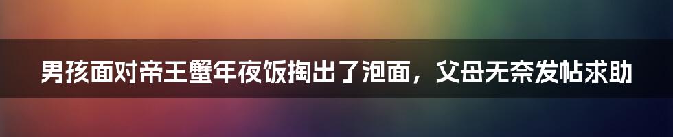 男孩面对帝王蟹年夜饭掏出了泡面，父母无奈发帖求助