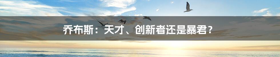 乔布斯：天才、创新者还是暴君？