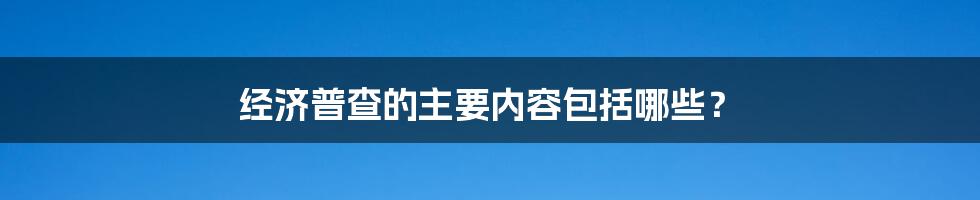 经济普查的主要内容包括哪些？