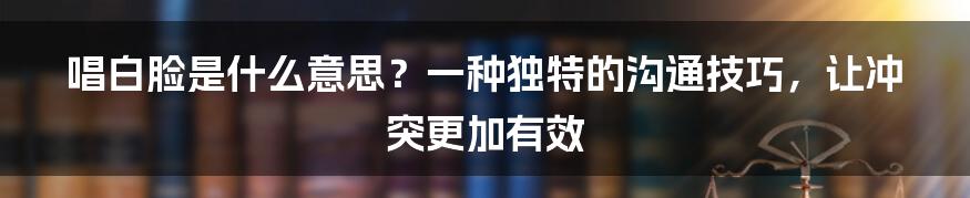 唱白脸是什么意思？一种独特的沟通技巧，让冲突更加有效