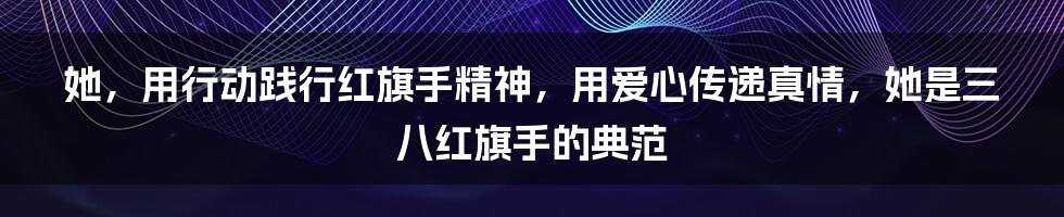 她，用行动践行红旗手精神，用爱心传递真情，她是三八红旗手的典范