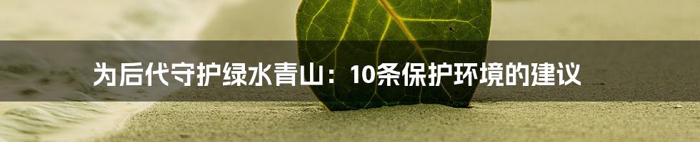 为后代守护绿水青山：10条保护环境的建议