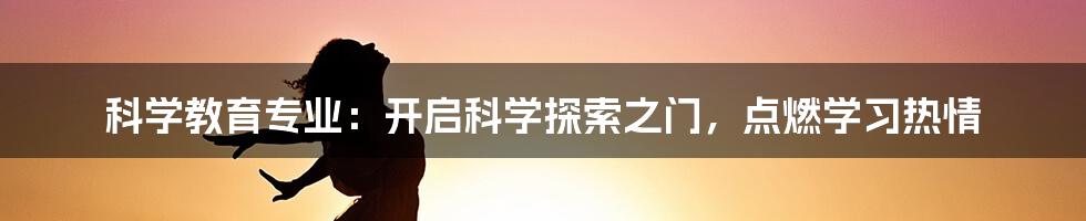 科学教育专业：开启科学探索之门，点燃学习热情