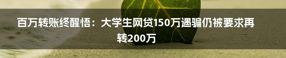 百万转账终醒悟：大学生网贷150万遇骗仍被要求再转200万