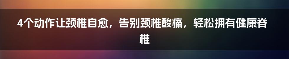 4个动作让颈椎自愈，告别颈椎酸痛，轻松拥有健康脊椎