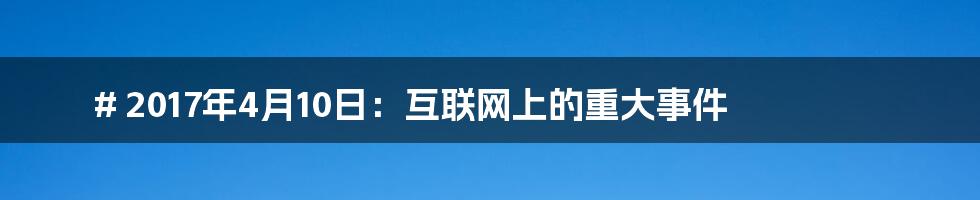 # 2017年4月10日：互联网上的重大事件