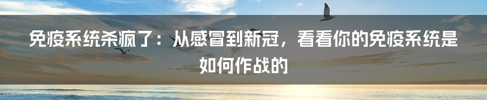 免疫系统杀疯了：从感冒到新冠，看看你的免疫系统是如何作战的