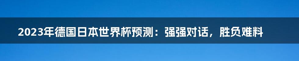 2023年德国日本世界杯预测：强强对话，胜负难料