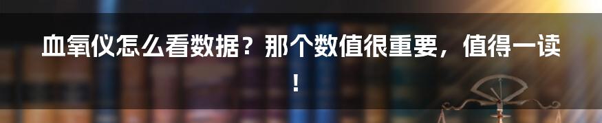 血氧仪怎么看数据？那个数值很重要，值得一读！