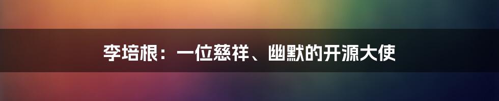 李培根：一位慈祥、幽默的开源大使