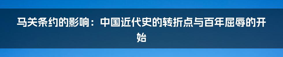 马关条约的影响：中国近代史的转折点与百年屈辱的开始