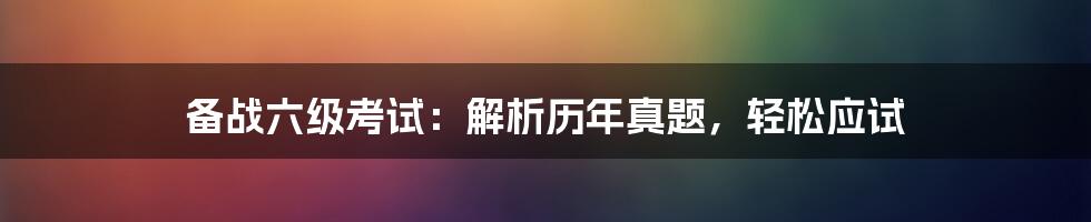 备战六级考试：解析历年真题，轻松应试