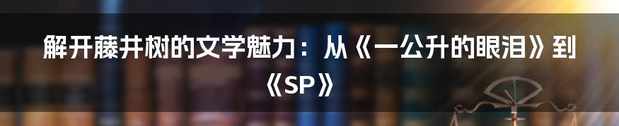 解开藤井树的文学魅力：从《一公升的眼泪》到《SP》