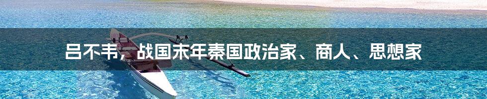 吕不韦，战国末年秦国政治家、商人、思想家