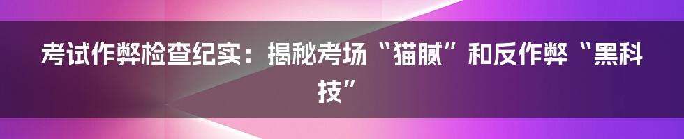 考试作弊检查纪实：揭秘考场“猫腻”和反作弊“黑科技”