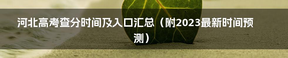 河北高考查分时间及入口汇总（附2023最新时间预测）