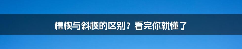 槽楔与斜楔的区别？看完你就懂了