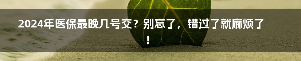 2024年医保最晚几号交？别忘了，错过了就麻烦了！