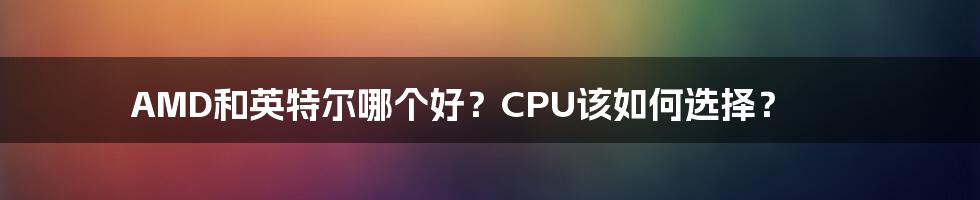 AMD和英特尔哪个好？CPU该如何选择？