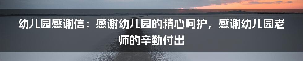 幼儿园感谢信：感谢幼儿园的精心呵护，感谢幼儿园老师的辛勤付出