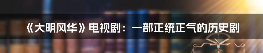 《大明风华》电视剧：一部正统正气的历史剧