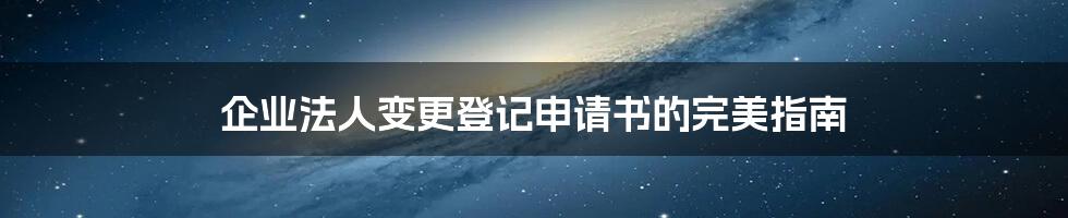 企业法人变更登记申请书的完美指南