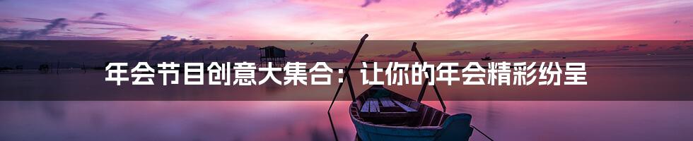 年会节目创意大集合：让你的年会精彩纷呈