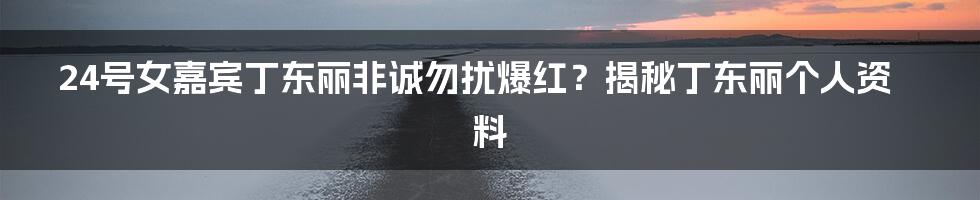 24号女嘉宾丁东丽非诚勿扰爆红？揭秘丁东丽个人资料