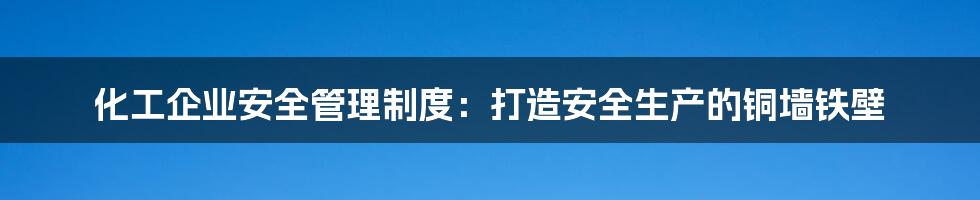 化工企业安全管理制度：打造安全生产的铜墙铁壁