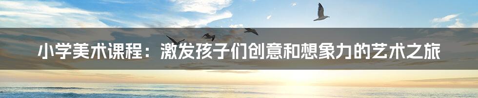 小学美术课程：激发孩子们创意和想象力的艺术之旅