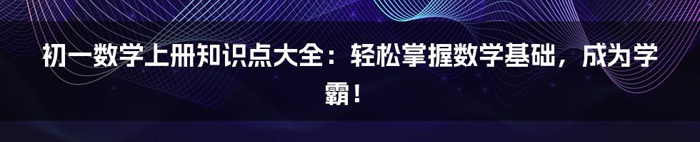 初一数学上册知识点大全：轻松掌握数学基础，成为学霸！