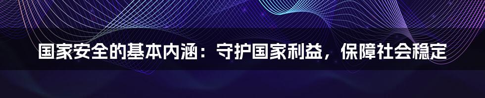 国家安全的基本内涵：守护国家利益，保障社会稳定