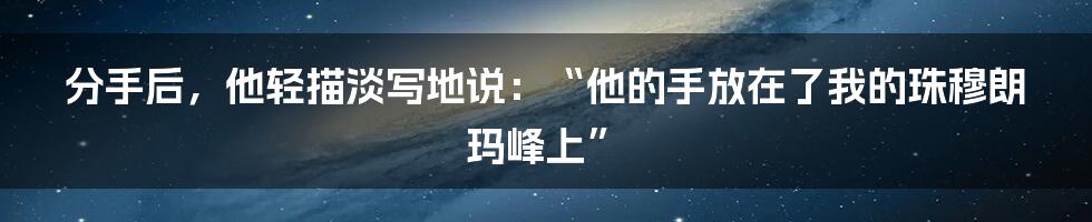 分手后，他轻描淡写地说：“他的手放在了我的珠穆朗玛峰上”