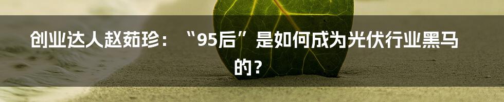 创业达人赵茹珍：“95后”是如何成为光伏行业黑马的？