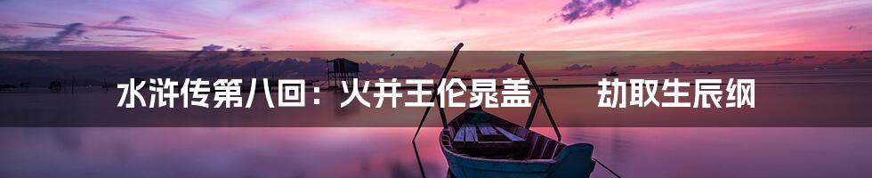 水浒传第八回：火并王伦晁盖　　劫取生辰纲